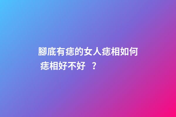 腳底有痣的女人痣相如何 痣相好不好？